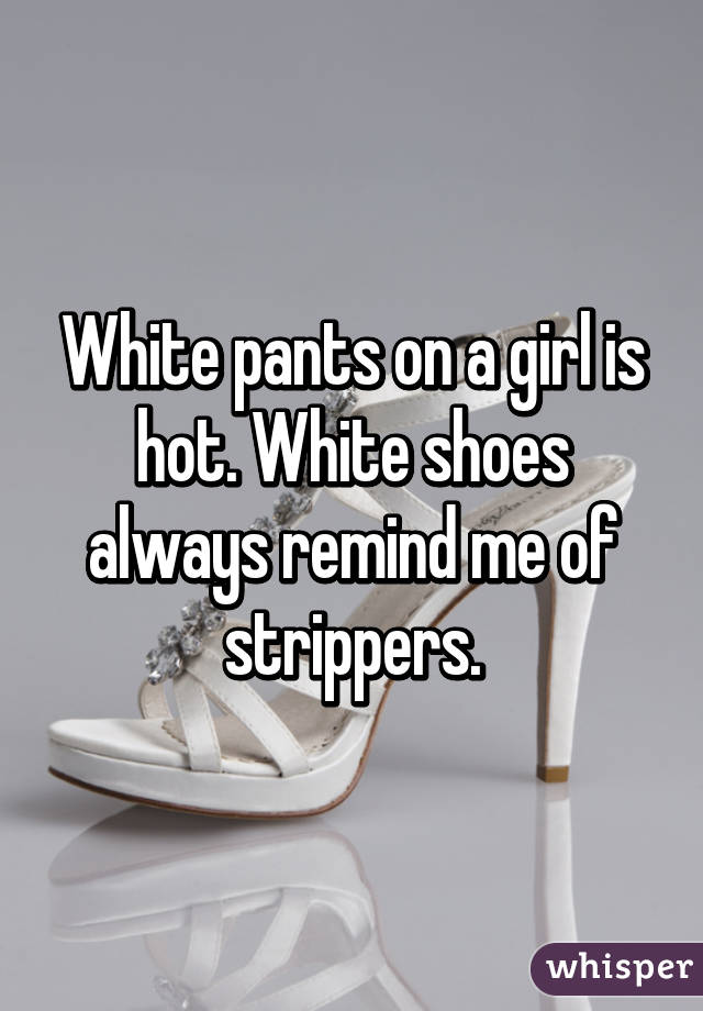 White pants on a girl is hot. White shoes always remind me of strippers.