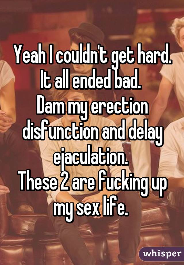 Yeah I couldn't get hard. It all ended bad. 
Dam my erection disfunction and delay ejaculation. 
These 2 are fucking up my sex life. 