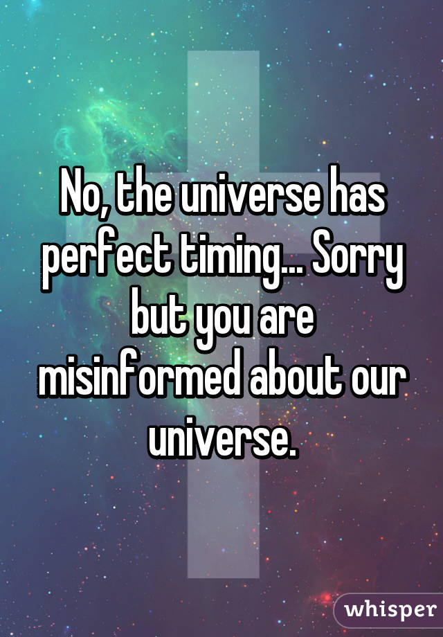 No, the universe has perfect timing... Sorry but you are misinformed about our universe.