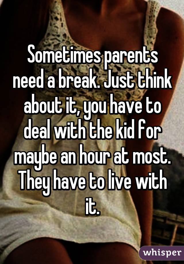 Sometimes parents need a break. Just think about it, you have to deal with the kid for maybe an hour at most. They have to live with it.