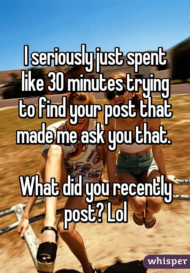 I seriously just spent like 30 minutes trying to find your post that made me ask you that. 

What did you recently post? Lol