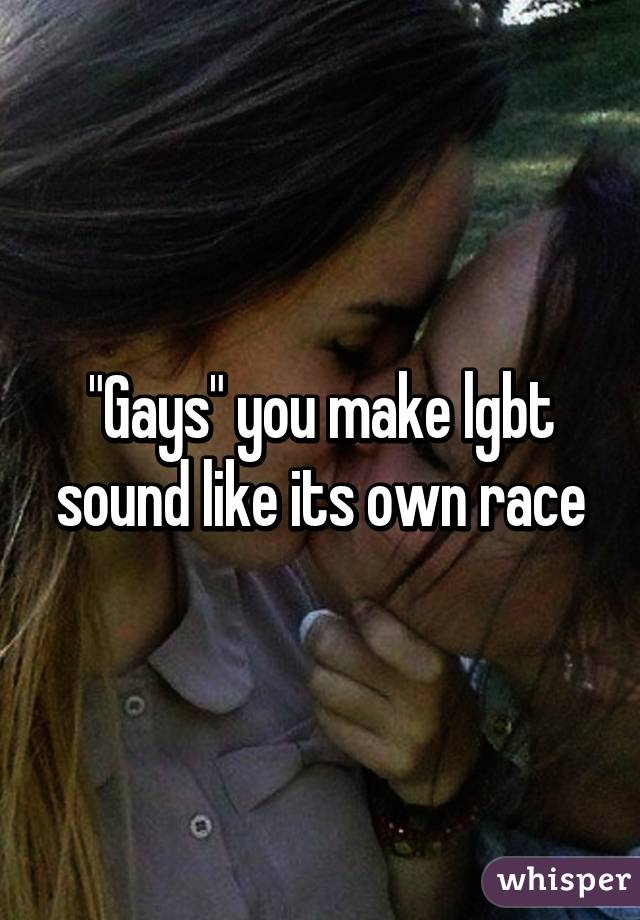 "Gays" you make lgbt sound like its own race