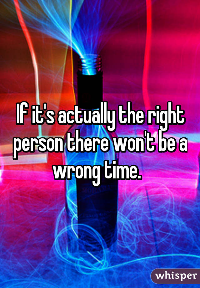 If it's actually the right person there won't be a wrong time.  