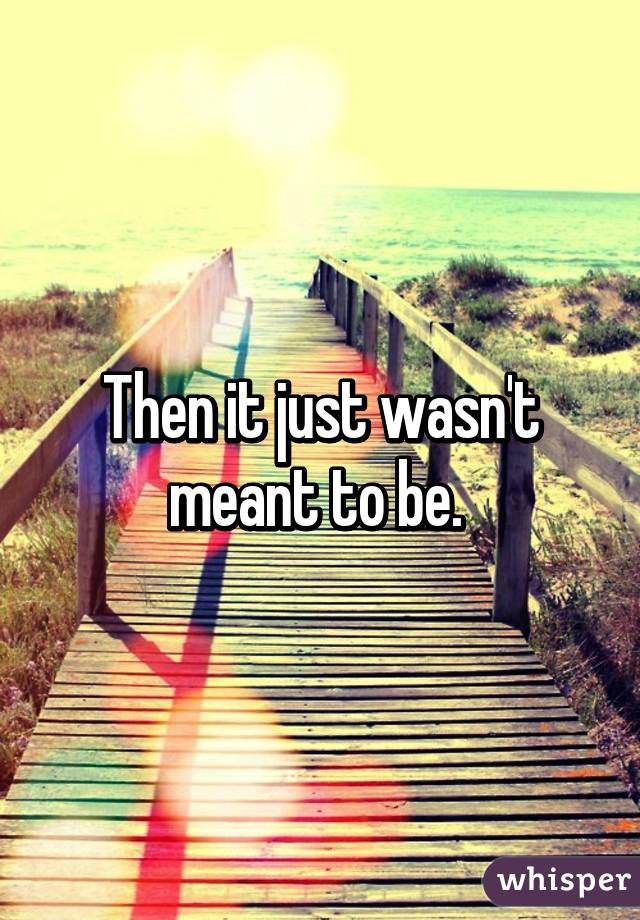 Then it just wasn't meant to be. 