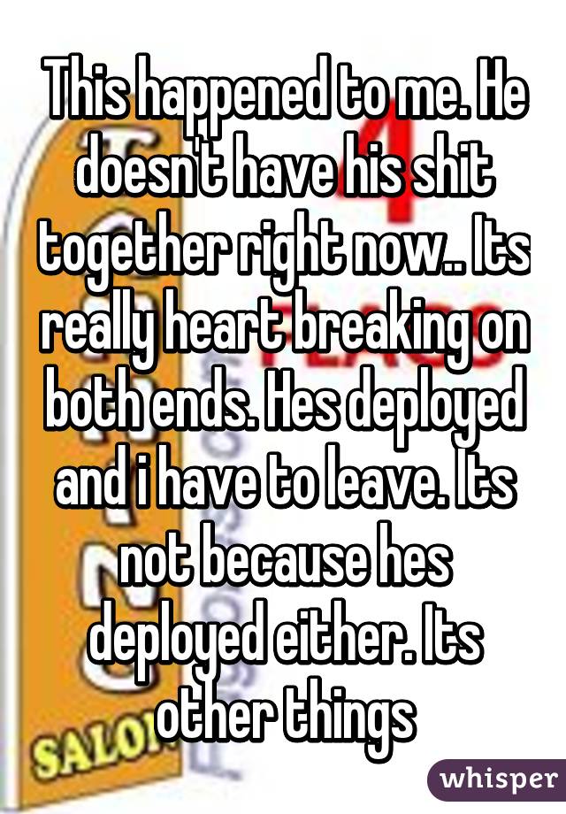 This happened to me. He doesn't have his shit together right now.. Its really heart breaking on both ends. Hes deployed and i have to leave. Its not because hes deployed either. Its other things