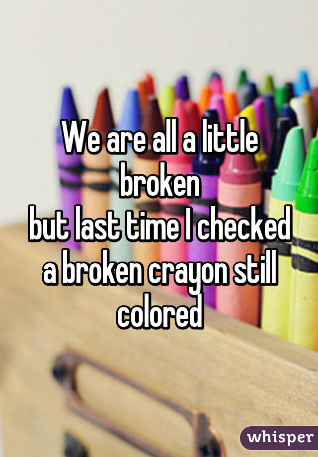 We are all a little broken
but last time I checked
a broken crayon still
colored