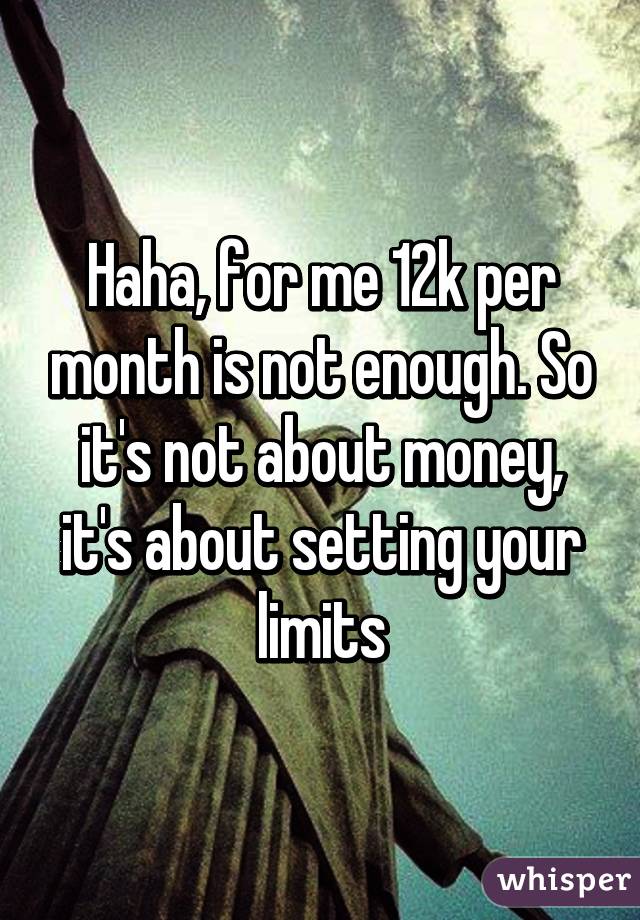 Haha, for me 12k per month is not enough. So it's not about money, it's about setting your limits