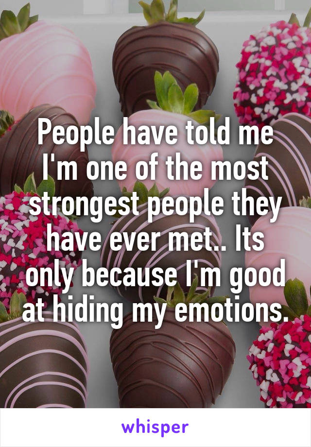 People have told me I'm one of the most strongest people they have ever met.. Its only because I'm good at hiding my emotions.