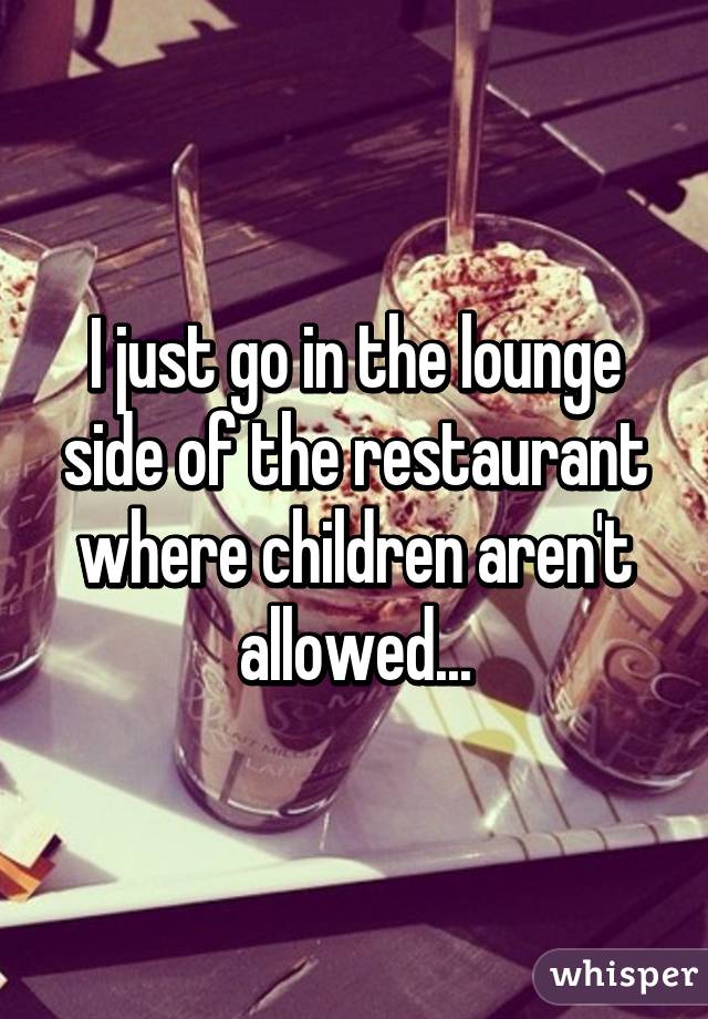 I just go in the lounge side of the restaurant where children aren't allowed...