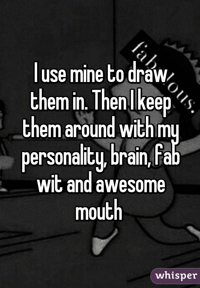 I use mine to draw them in. Then I keep them around with my personality, brain, fab wit and awesome mouth 