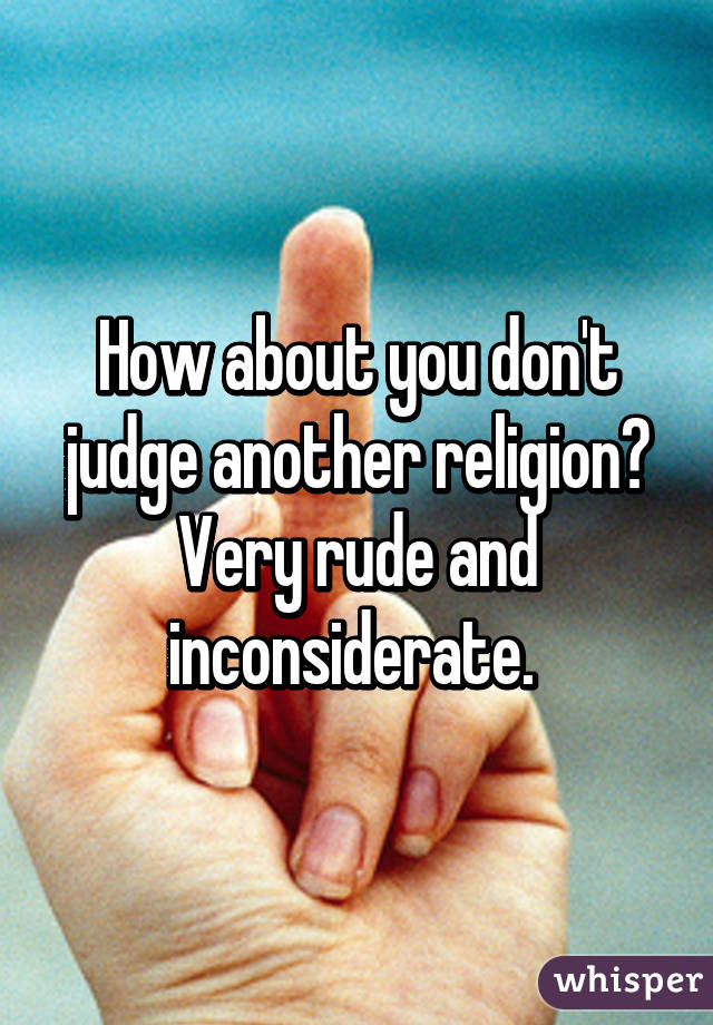 How about you don't judge another religion? Very rude and inconsiderate. 