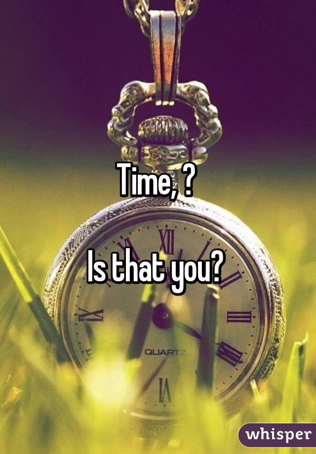 Time, ? 

Is that you? 