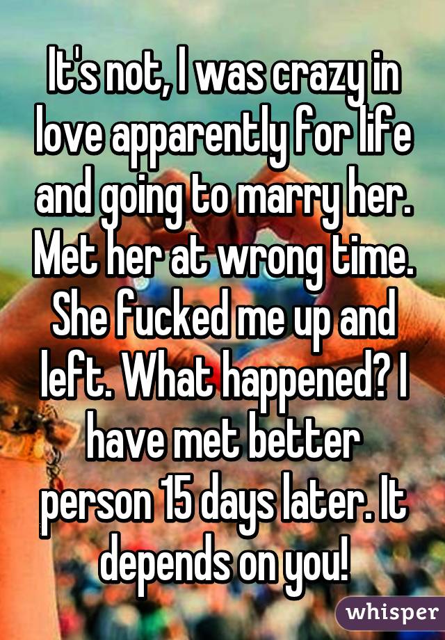 It's not, I was crazy in love apparently for life and going to marry her. Met her at wrong time. She fucked me up and left. What happened? I have met better person 15 days later. It depends on you!