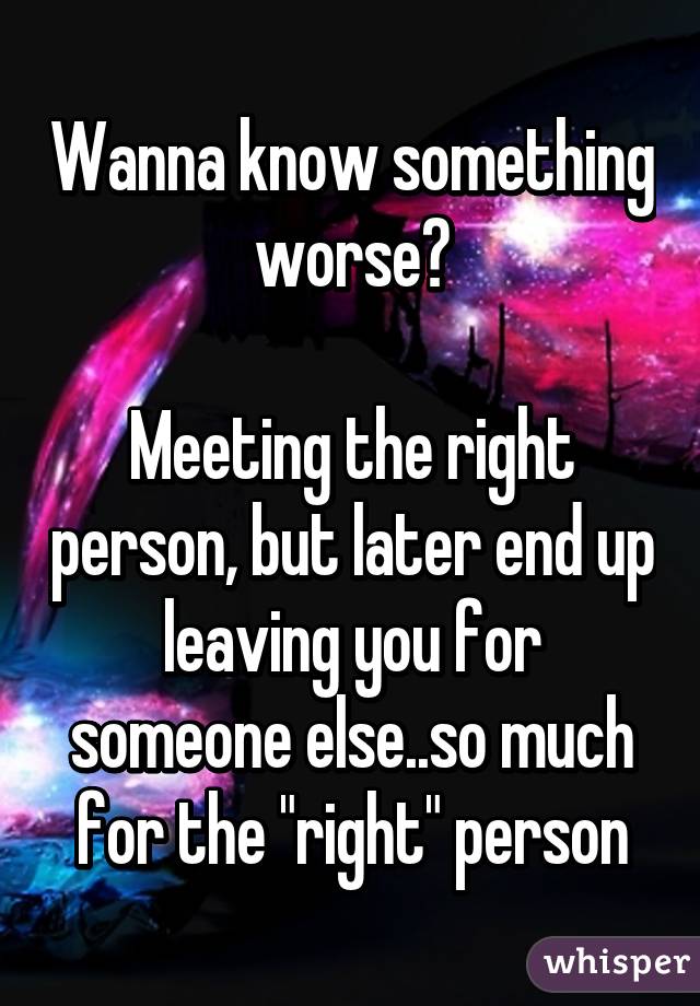 Wanna know something worse?

Meeting the right person, but later end up leaving you for someone else..so much for the "right" person