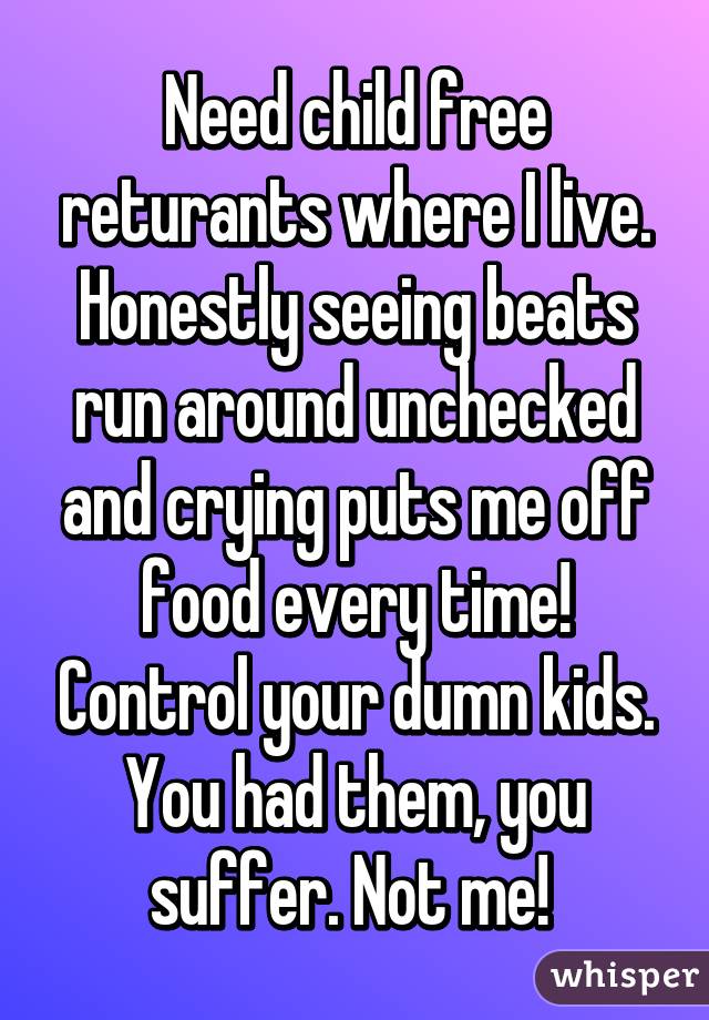 Need child free returants where I live. Honestly seeing beats run around unchecked and crying puts me off food every time! Control your dumn kids. You had them, you suffer. Not me! 