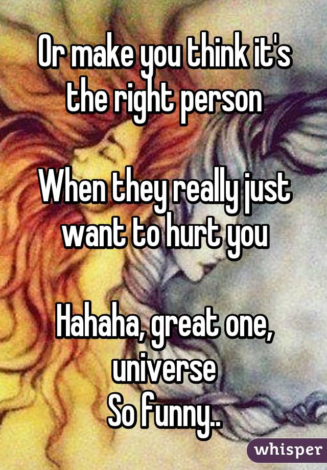 Or make you think it's the right person

When they really just want to hurt you

Hahaha, great one, universe
So funny..