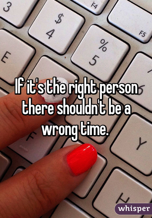 If it's the right person there shouldn't be a wrong time. 