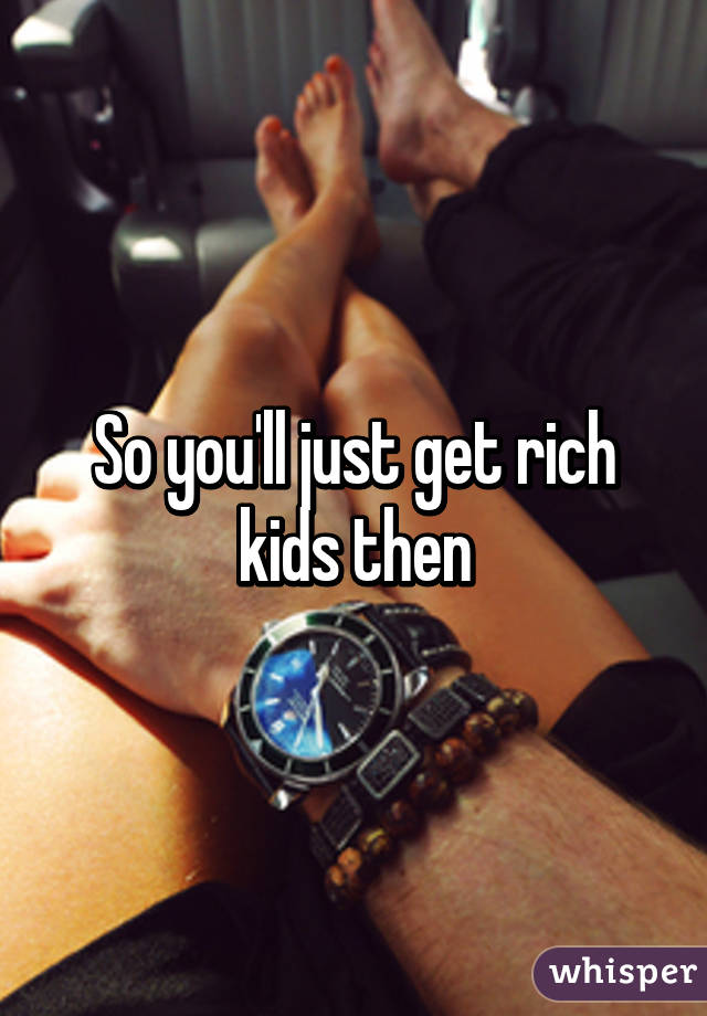 So you'll just get rich kids then