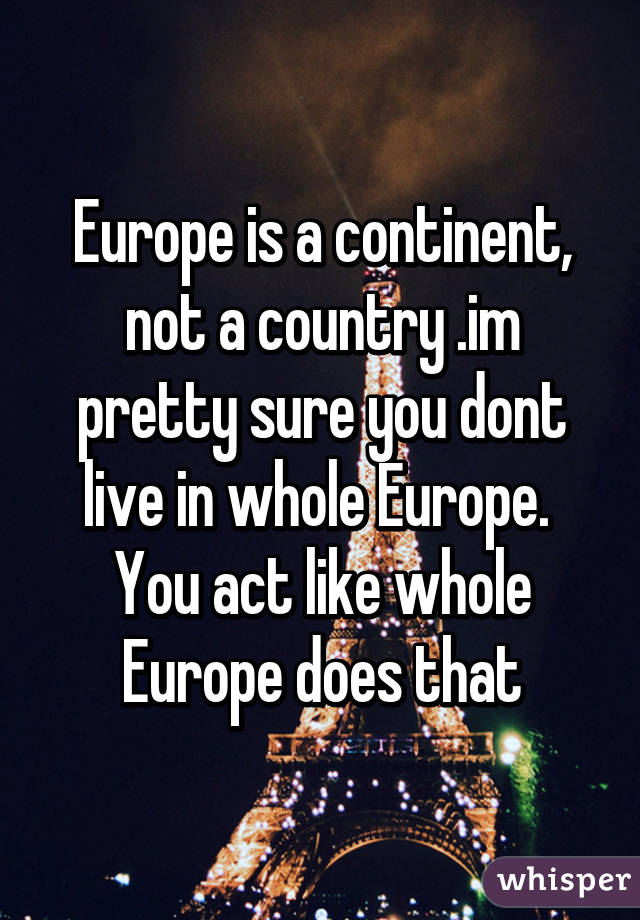 Europe is a continent, not a country .im pretty sure you dont live in whole Europe. 
You act like whole Europe does that