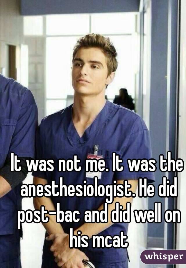 It was not me. It was the anesthesiologist. He did post-bac and did well on his mcat