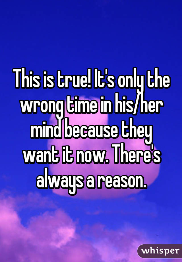 This is true! It's only the wrong time in his/her mind because they want it now. There's always a reason.