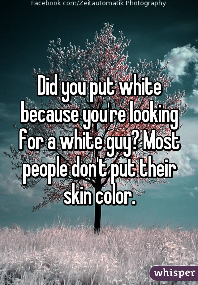 Did you put white because you're looking for a white guy? Most people don't put their skin color.