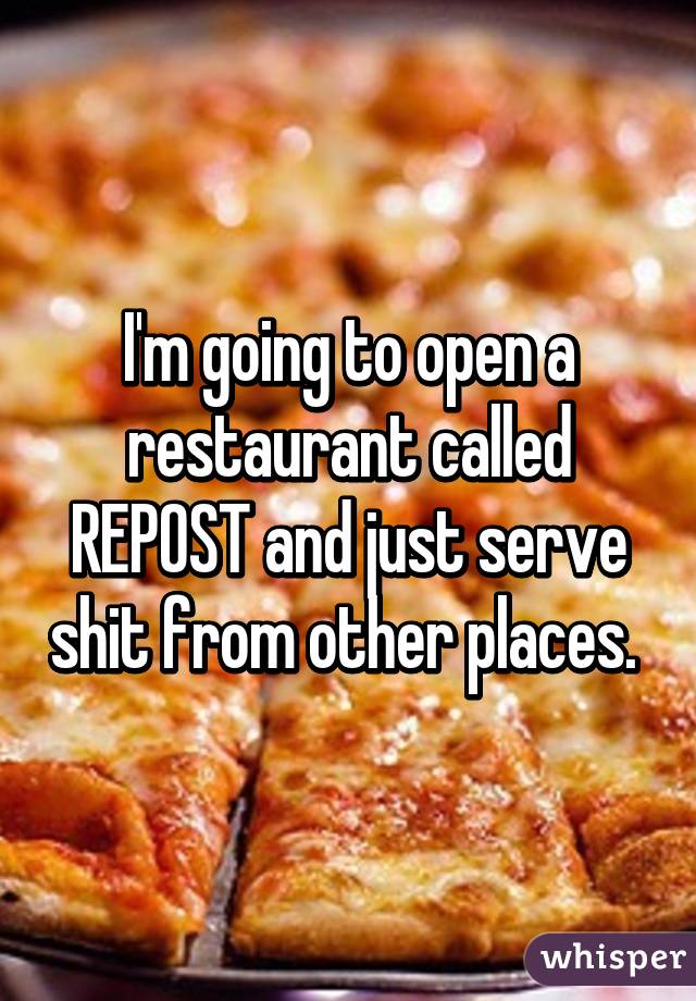 I'm going to open a restaurant called REPOST and just serve shit from other places. 