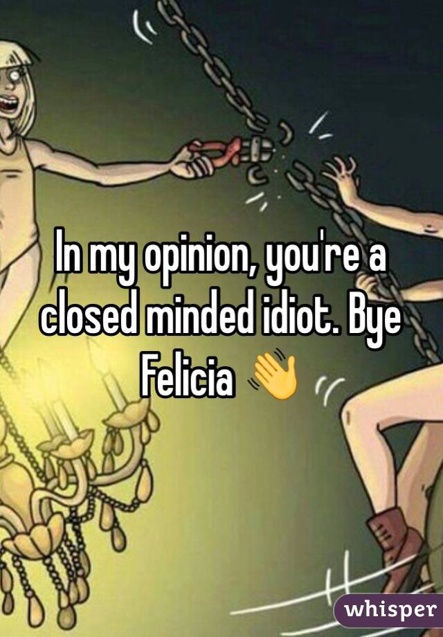 In my opinion, you're a closed minded idiot. Bye Felicia ðŸ‘‹
