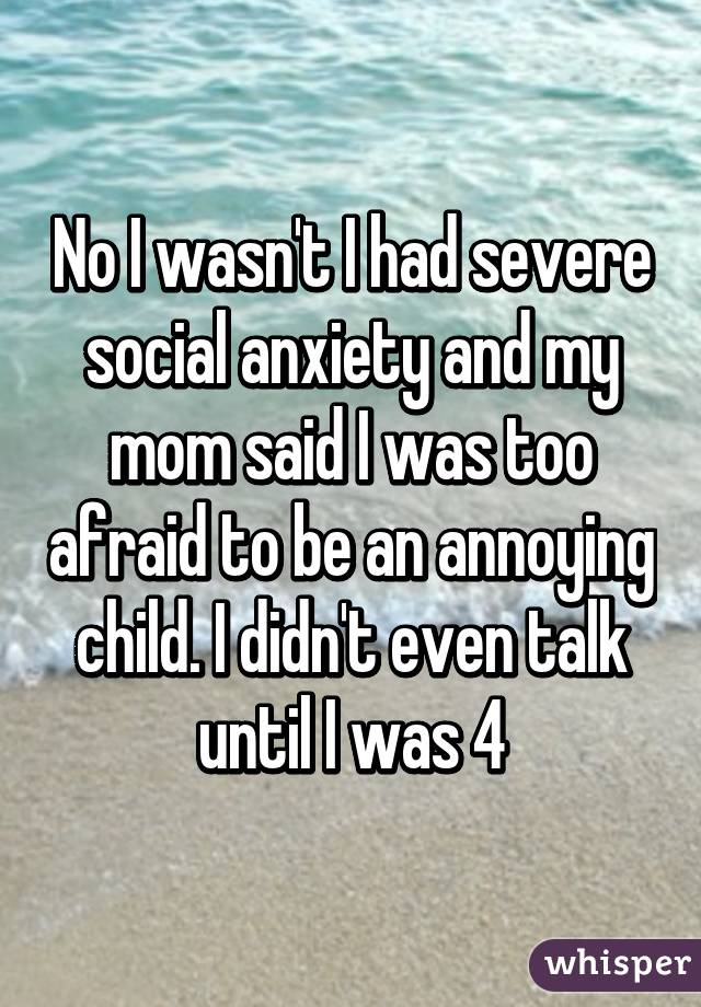 No I wasn't I had severe social anxiety and my mom said I was too afraid to be an annoying child. I didn't even talk until I was 4