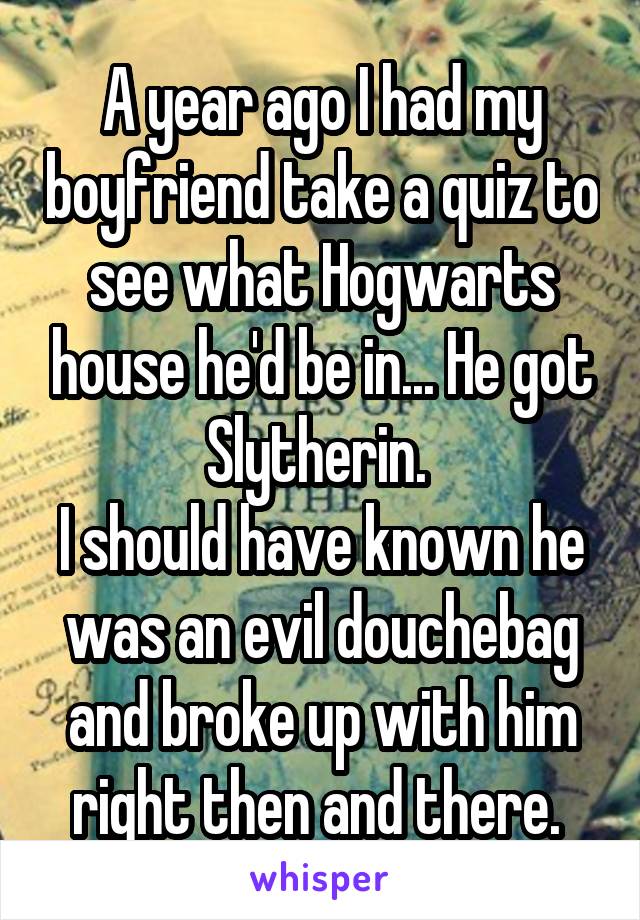 A year ago I had my boyfriend take a quiz to see what Hogwarts house he'd be in... He got Slytherin. 
I should have known he was an evil douchebag and broke up with him right then and there. 