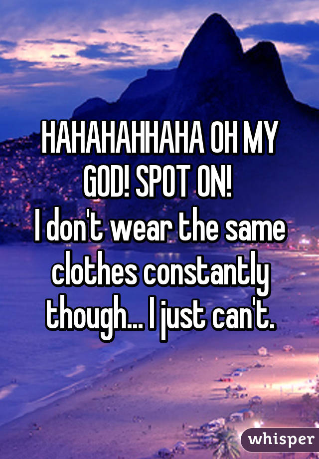 HAHAHAHHAHA OH MY GOD! SPOT ON! 
I don't wear the same clothes constantly though... I just can't.