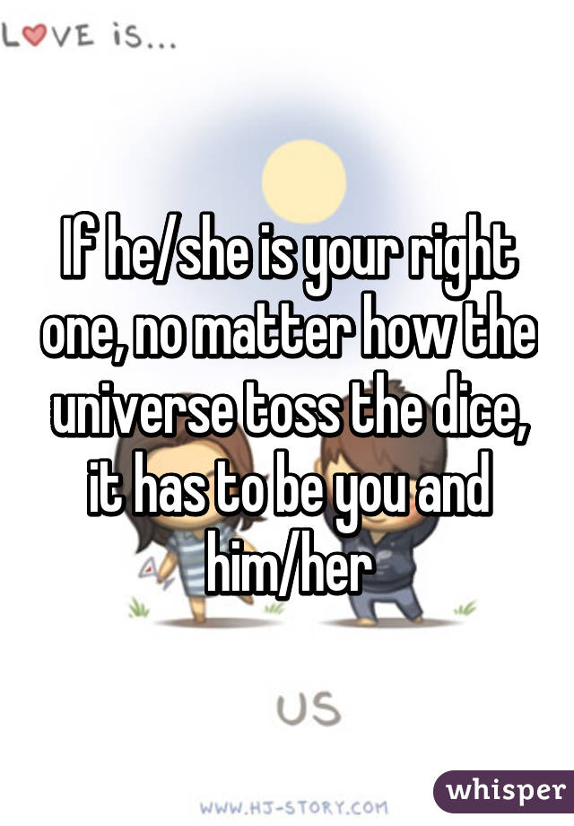 If he/she is your right one, no matter how the universe toss the dice, it has to be you and him/her