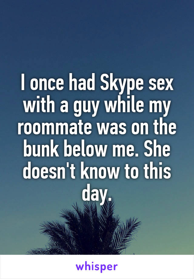 I once had Skype sex with a guy while my roommate was on the bunk below me. She doesn't know to this day.