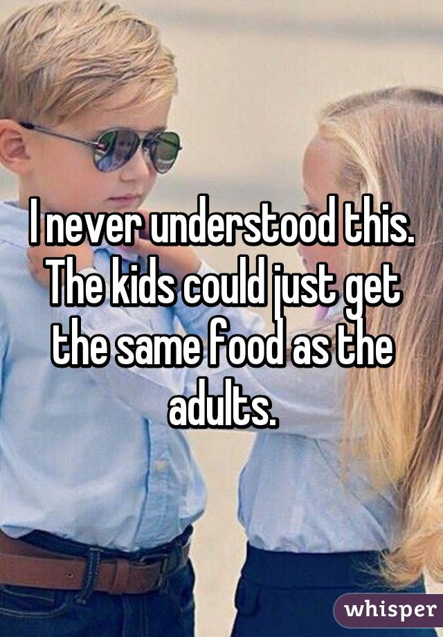 I never understood this. The kids could just get the same food as the adults.