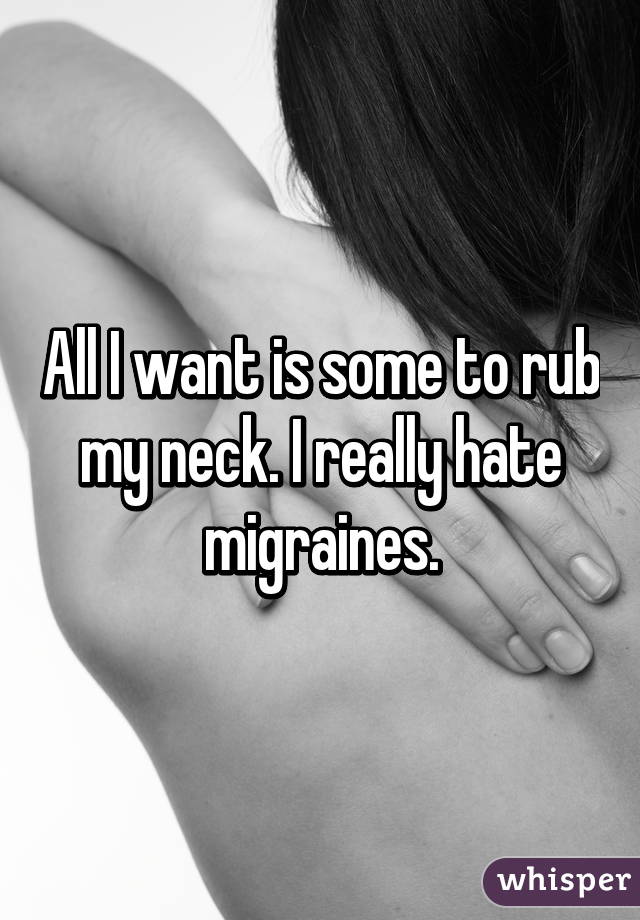 All I want is some to rub my neck. I really hate migraines.