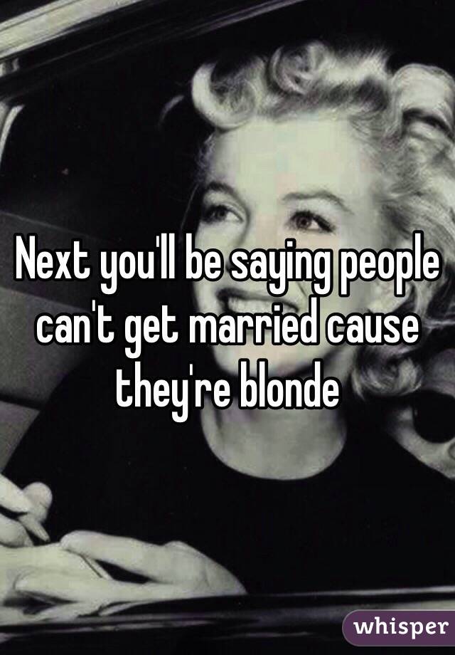 Next you'll be saying people can't get married cause they're blonde