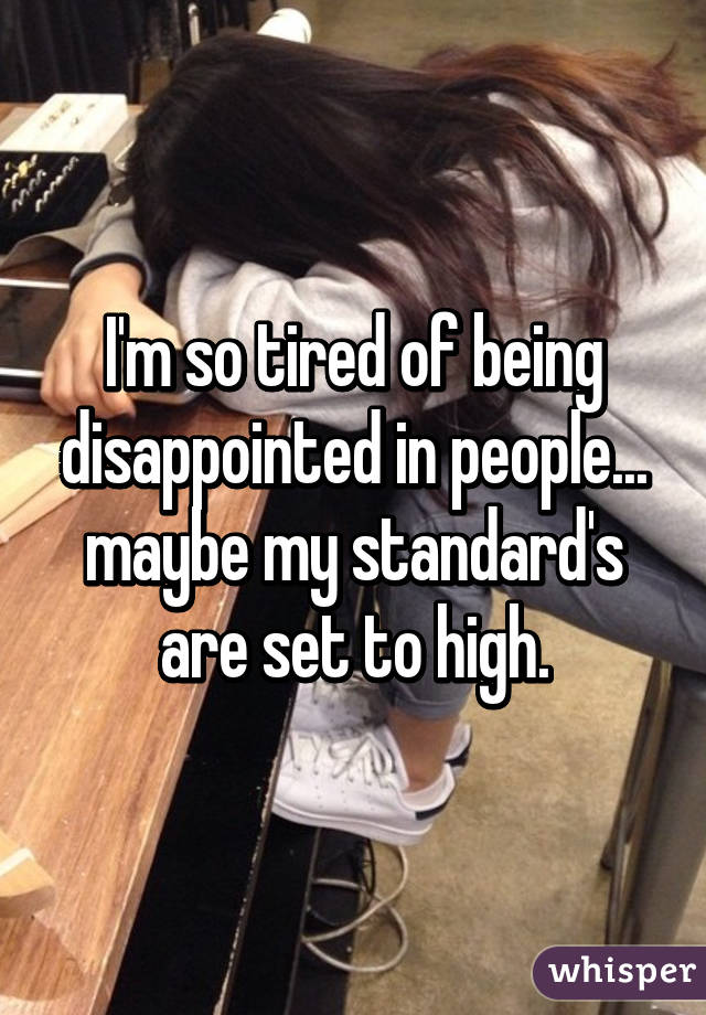 I'm so tired of being disappointed in people...
maybe my standard's are set to high.