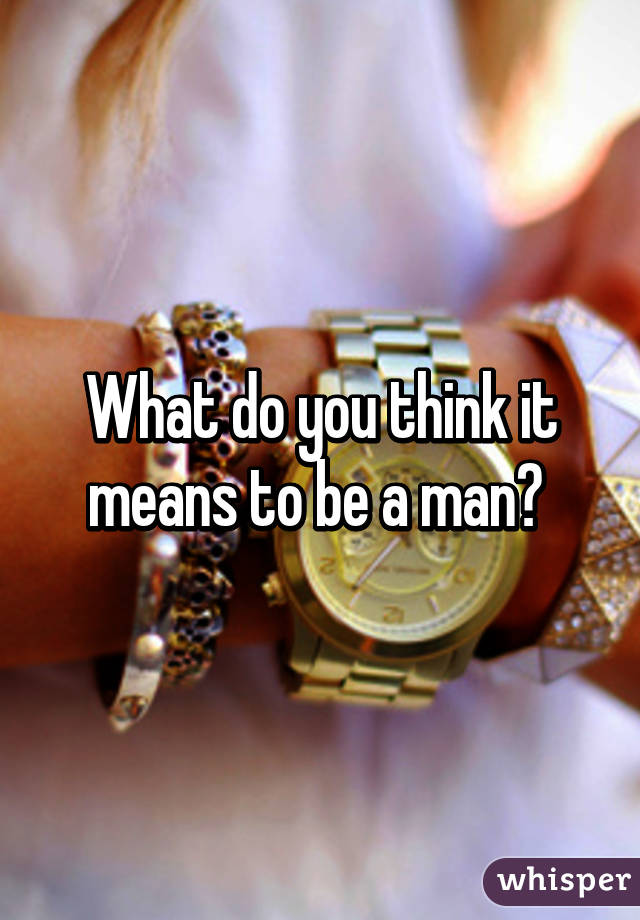What do you think it means to be a man? 