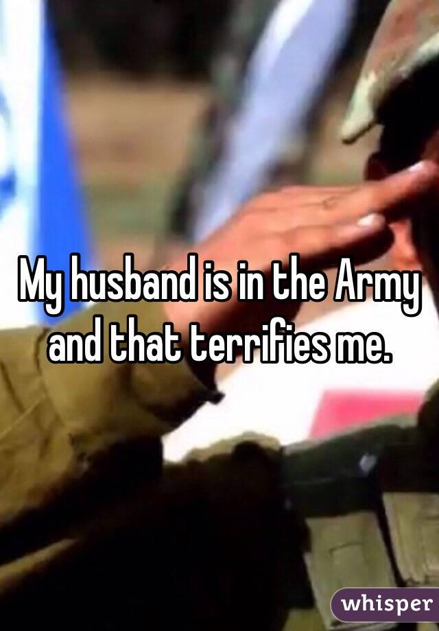 My husband is in the Army and that terrifies me. 
