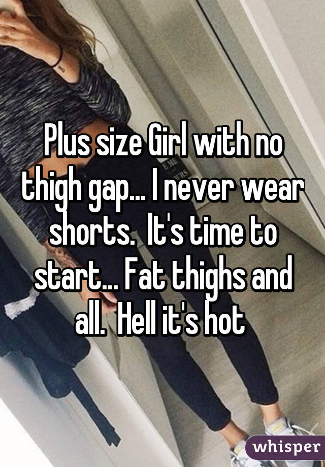 Plus size Girl with no thigh gap... I never wear shorts.  It's time to start... Fat thighs and all.  Hell it's hot 