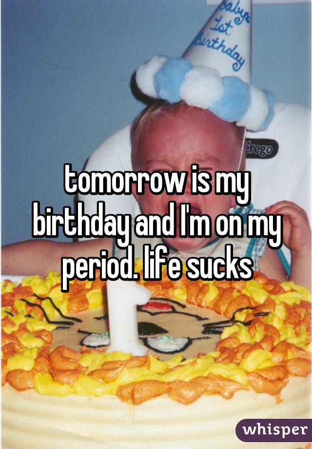 tomorrow is my birthday and I'm on my period. life sucks