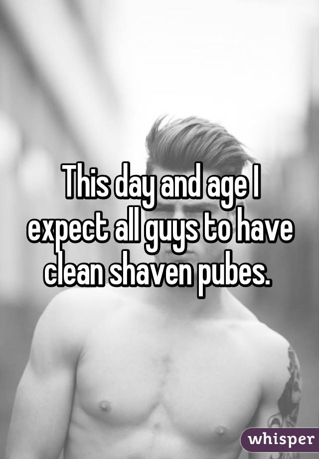 This day and age I expect all guys to have clean shaven pubes. 