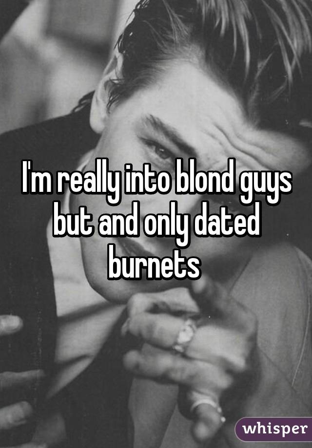 I'm really into blond guys but and only dated burnets 