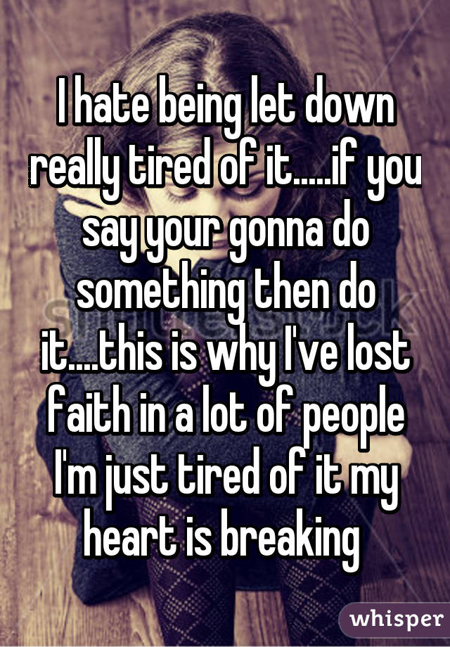 I hate being let down really tired of it.....if you say your gonna do something then do it....this is why I've lost faith in a lot of people I'm just tired of it my heart is breaking 