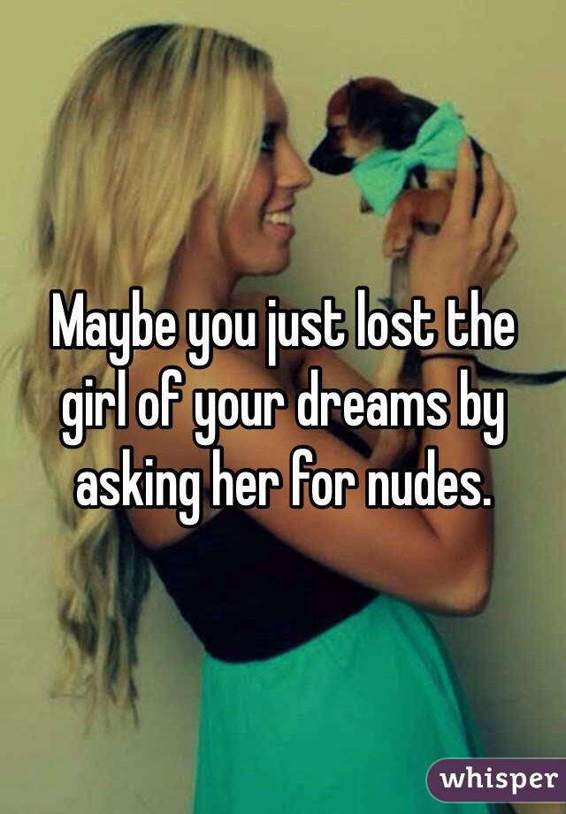 Maybe you just lost the girl of your dreams by asking her for nudes. 