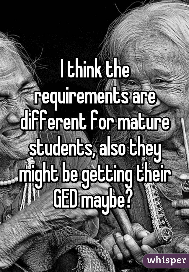 I think the requirements are different for mature students, also they might be getting their GED maybe? 