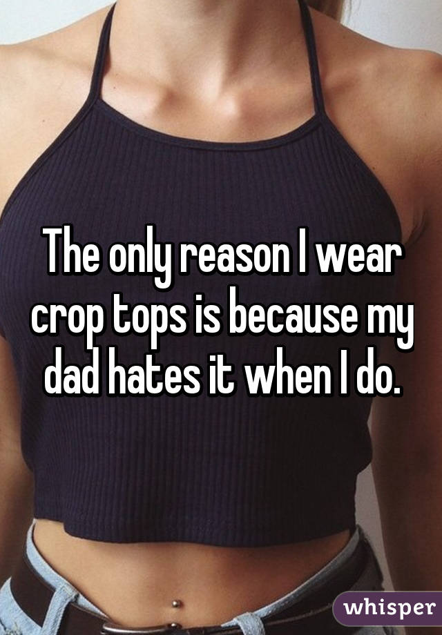 The only reason I wear crop tops is because my dad hates it when I do.
