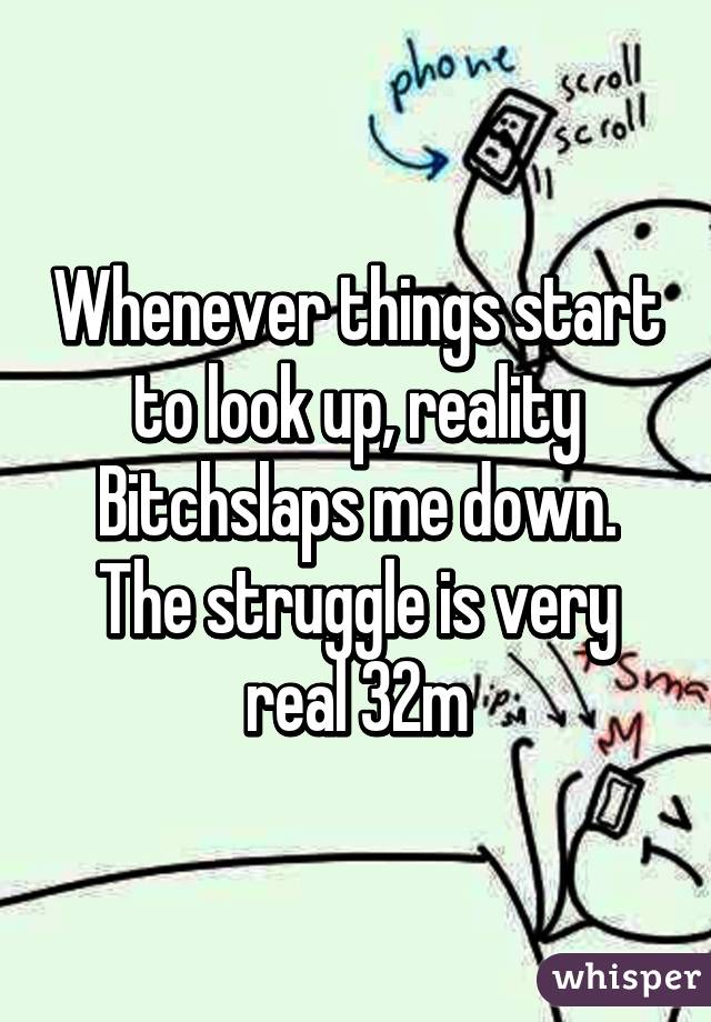 Whenever things start to look up, reality Bitchslaps me down. The struggle is very real 32m