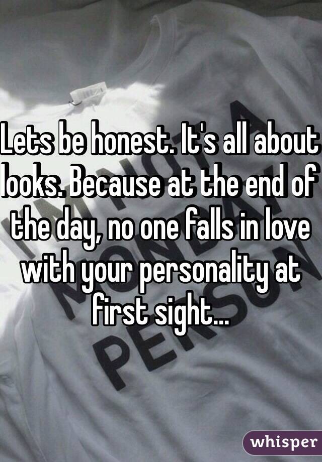 Lets be honest. It's all about looks. Because at the end of the day, no one falls in love with your personality at first sight...