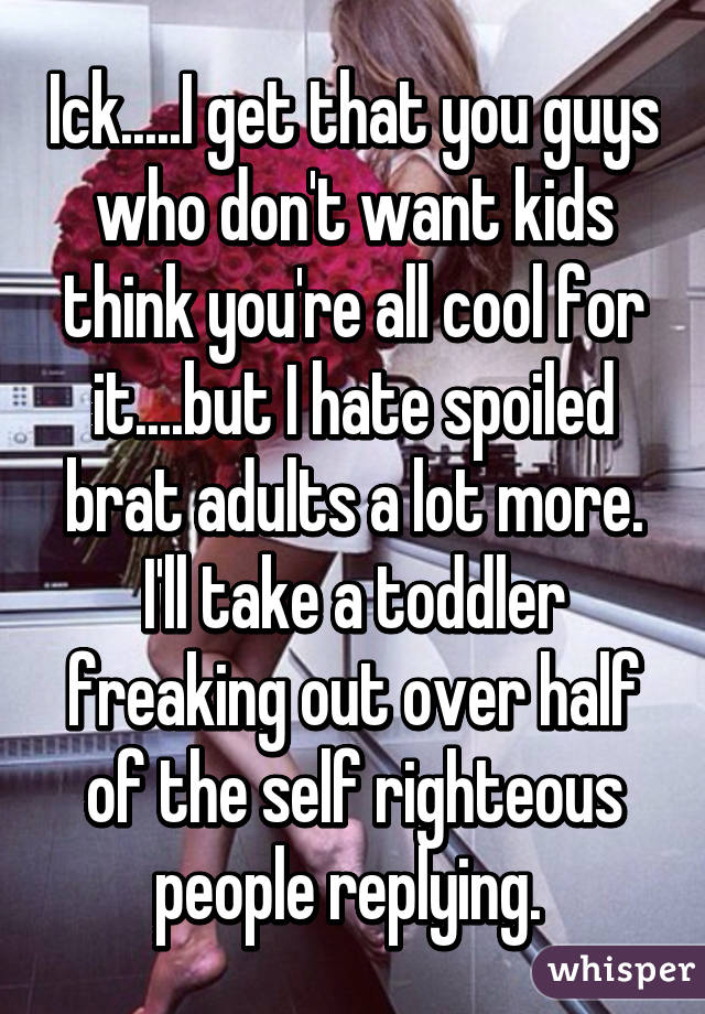 Ick.....I get that you guys who don't want kids think you're all cool for it....but I hate spoiled brat adults a lot more. I'll take a toddler freaking out over half of the self righteous people replying. 